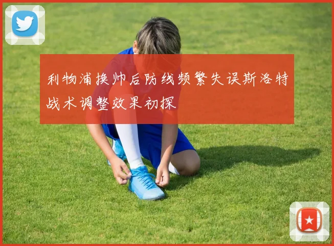 利物浦换帅后防线频繁失误斯洛特战术调整效果初探