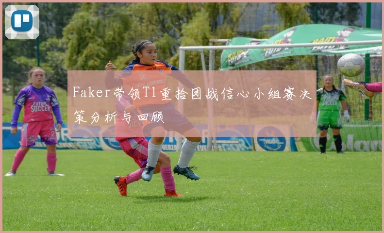 Faker带领T1重拾团战信心小组赛决策分析与回顾