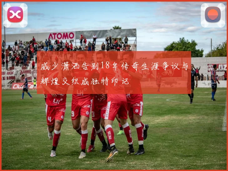 威少潇洒告别18年传奇生涯争议与辉煌交织成独特印记