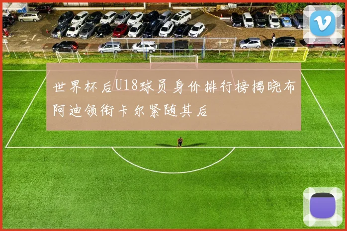 世界杯后U18球员身价排行榜揭晓布阿迪领衔卡尔紧随其后