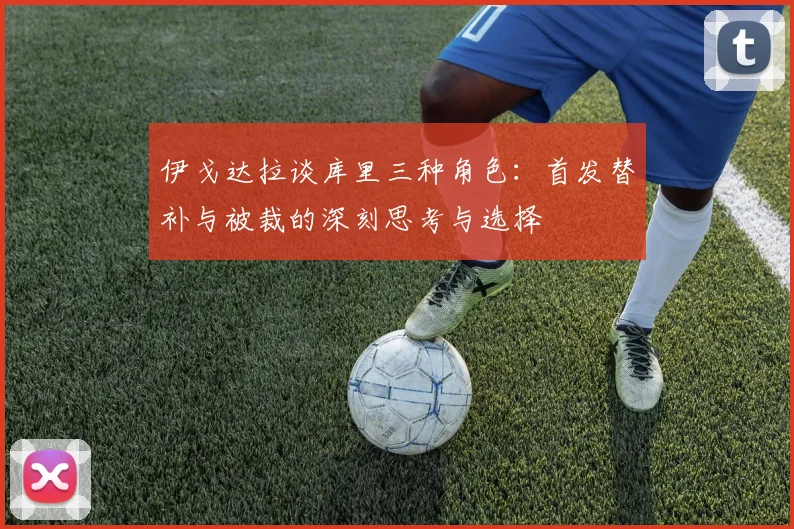 伊戈达拉谈库里三种角色：首发替补与被裁的深刻思考与选择