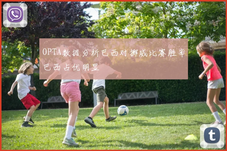 OPTA数据分析巴西对挪威比赛胜率巴西占优明显