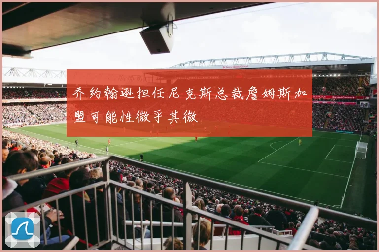 乔约翰逊担任尼克斯总裁詹姆斯加盟可能性微乎其微