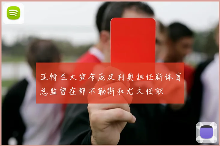 亚特兰大宣布庞皮利奥担任新体育总监曾在那不勒斯和尤文任职