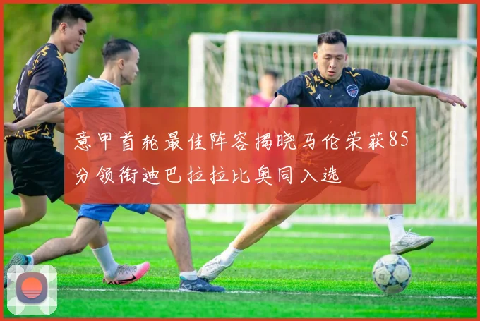 意甲首轮最佳阵容揭晓马伦荣获85分领衔迪巴拉拉比奥同入选