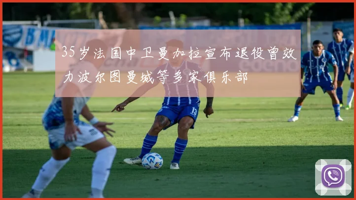 35岁法国中卫曼加拉宣布退役曾效力波尔图曼城等多家俱乐部