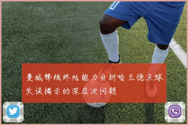 曼城锋线终结能力分析哈兰德点球失误揭示的深层次问题