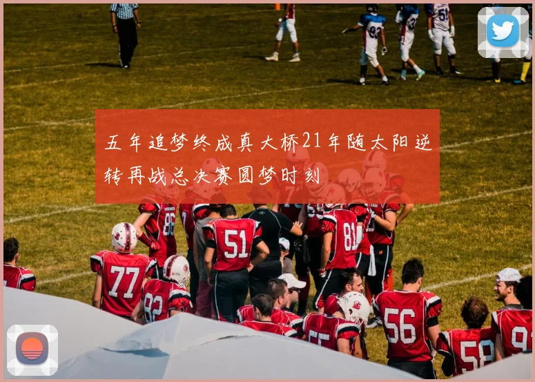 五年追梦终成真大桥21年随太阳逆转再战总决赛圆梦时刻