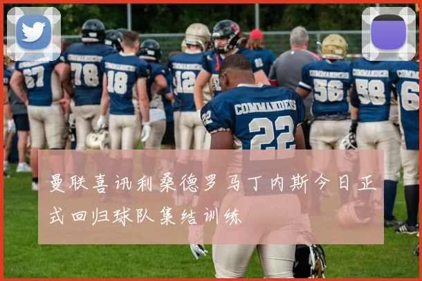 曼联喜讯利桑德罗马丁内斯今日正式回归球队集结训练